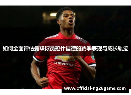 如何全面评估曼联球员拉什福德的赛季表现与成长轨迹
