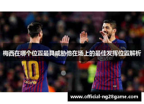 梅西在哪个位置最具威胁他在场上的最佳发挥位置解析