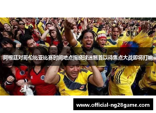 阿根廷对哥伦比亚比赛时间地点揭晓球迷翘首以待焦点大战即将打响