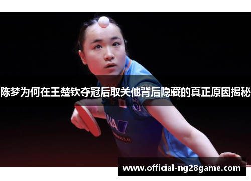 陈梦为何在王楚钦夺冠后取关他背后隐藏的真正原因揭秘