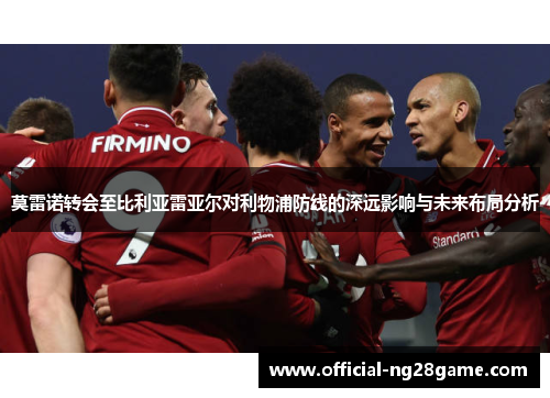 莫雷诺转会至比利亚雷亚尔对利物浦防线的深远影响与未来布局分析