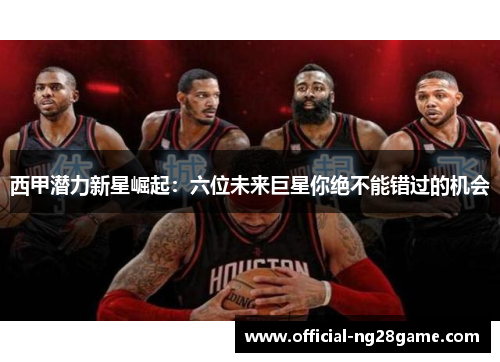 西甲潜力新星崛起：六位未来巨星你绝不能错过的机会