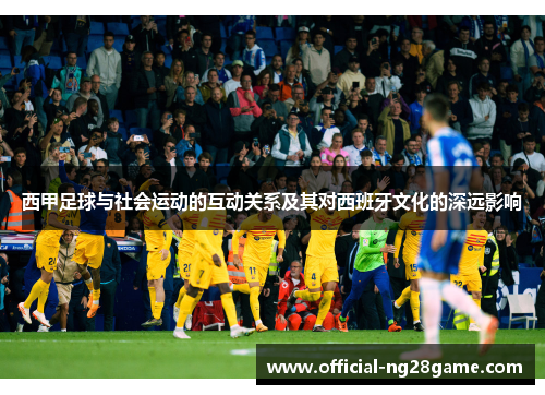 西甲足球与社会运动的互动关系及其对西班牙文化的深远影响 西甲足球与社会运动的互动关系及其对西班牙文化的深远影响