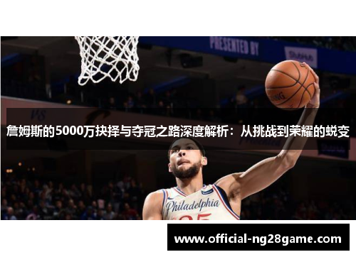 詹姆斯的5000万抉择与夺冠之路深度解析:从挑战到荣耀的蜕变 詹姆斯的5000万抉择与夺冠之路深度解析:从挑战到荣耀的蜕变
