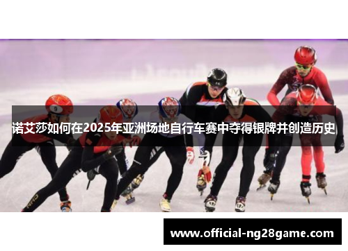 诺艾莎如何在2025年亚洲场地自行车赛中夺得银牌并创造历史