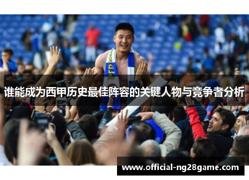谁能成为西甲历史最佳阵容的关键人物与竞争者分析 谁能成为西甲历史最佳阵容的关键人物与竞争者分析