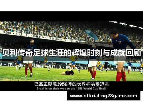 贝利传奇足球生涯的辉煌时刻与成就回顾 贝利传奇足球生涯的辉煌时刻与成就回顾