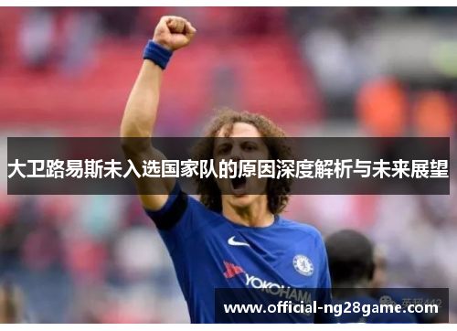 大卫路易斯未入选国家队的原因深度解析与未来展望 大卫路易斯未入选国家队的原因深度解析与未来展望