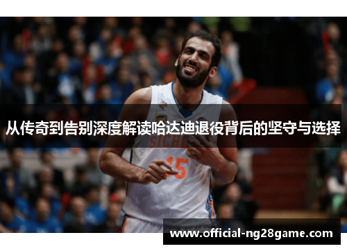 从传奇到告别深度解读哈达迪退役背后的坚守与选择