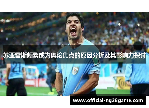 苏亚雷斯频繁成为舆论焦点的原因分析及其影响力探讨