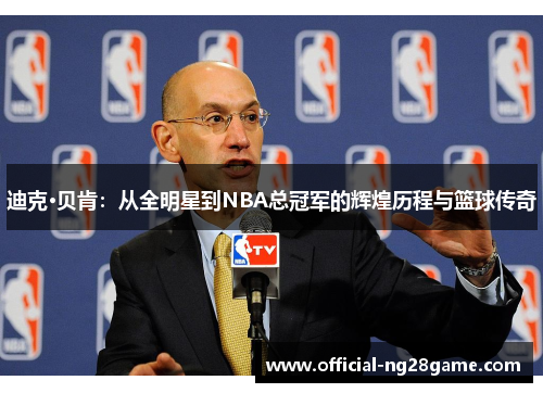 迪克·贝肯:从全明星到NBA总冠军的辉煌历程与篮球传奇 迪克·贝肯:从全明星到NBA总冠军的辉煌历程与篮球传奇
