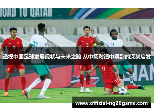 透视中国足球发展现状与未来之路 从中场对话中得到的深刻启发