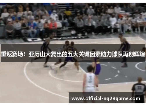 重返赛场！亚历山大复出的五大关键因素助力球队再创辉煌