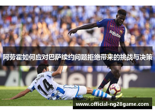 阿劳霍如何应对巴萨续约问题拒绝带来的挑战与决策 阿劳霍如何应对巴萨续约问题拒绝带来的挑战与决策