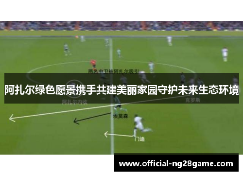 阿扎尔绿色愿景携手共建美丽家园守护未来生态环境 阿扎尔绿色愿景携手共建美丽家园守护未来生态环境