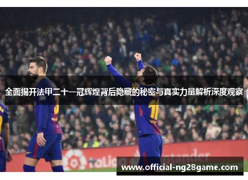 全面揭开法甲二十一冠辉煌背后隐藏的秘密与真实力量解析深度观察 全面揭开法甲二十一冠辉煌背后隐藏的秘密与真实力量解析深度观察