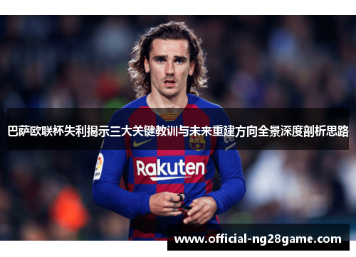 巴萨欧联杯失利揭示三大关键教训与未来重建方向全景深度剖析思路