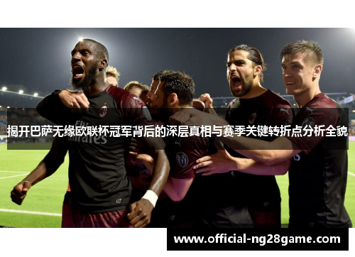 揭开巴萨无缘欧联杯冠军背后的深层真相与赛季关键转折点分析全貌 揭开巴萨无缘欧联杯冠军背后的深层真相与赛季关键转折点分析全貌