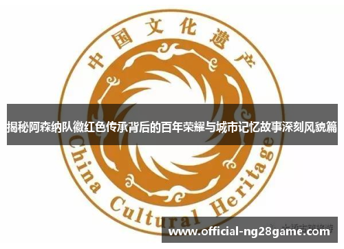 揭秘阿森纳队徽红色传承背后的百年荣耀与城市记忆故事深刻风貌篇 揭秘阿森纳队徽红色传承背后的百年荣耀与城市记忆故事深刻风貌篇