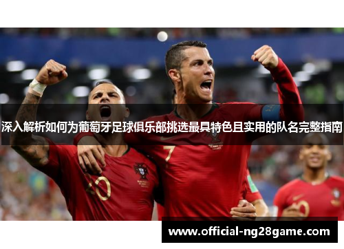 深入解析如何为葡萄牙足球俱乐部挑选最具特色且实用的队名完整指南 深入解析如何为葡萄牙足球俱乐部挑选最具特色且实用的队名完整指南