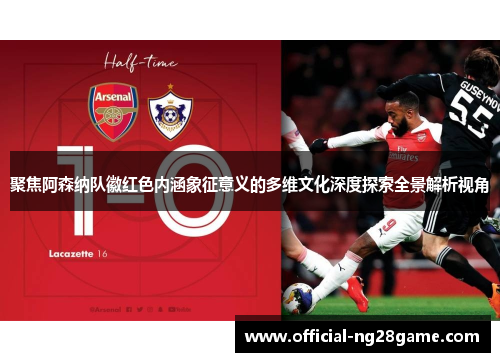 聚焦阿森纳队徽红色内涵象征意义的多维文化深度探索全景解析视角 聚焦阿森纳队徽红色内涵象征意义的多维文化深度探索全景解析视角