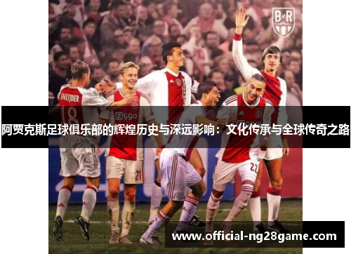 阿贾克斯足球俱乐部的辉煌历史与深远影响:文化传承与全球传奇之路 阿贾克斯足球俱乐部的辉煌历史与深远影响:文化传承与全球传奇之路
