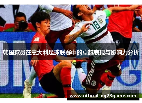 韩国球员在意大利足球联赛中的卓越表现与影响力分析