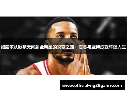 鲍威尔从默默无闻到全明星的蜕变之路：信念与坚持成就辉煌人生