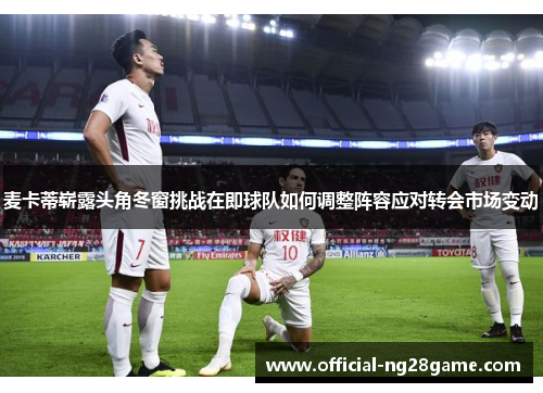 麦卡蒂崭露头角冬窗挑战在即球队如何调整阵容应对转会市场变动