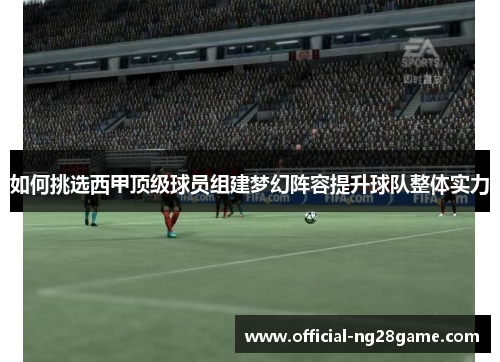 如何挑选西甲顶级球员组建梦幻阵容提升球队整体实力