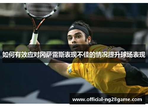 如何有效应对冈萨雷斯表现不佳的情况提升球场表现 如何有效应对冈萨雷斯表现不佳的情况提升球场表现