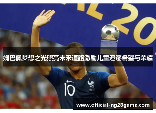姆巴佩梦想之光照亮未来道路激励儿童追逐希望与荣耀 姆巴佩梦想之光照亮未来道路激励儿童追逐希望与荣耀