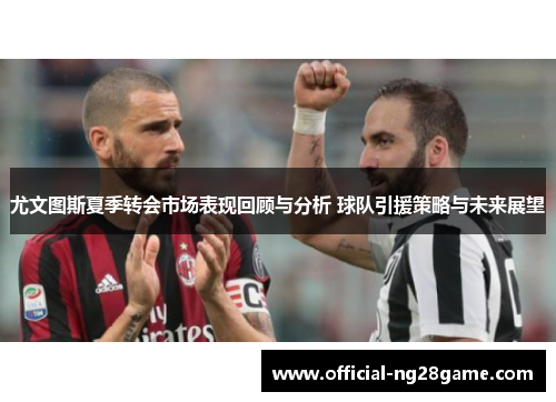 尤文图斯夏季转会市场表现回顾与分析 球队引援策略与未来展望