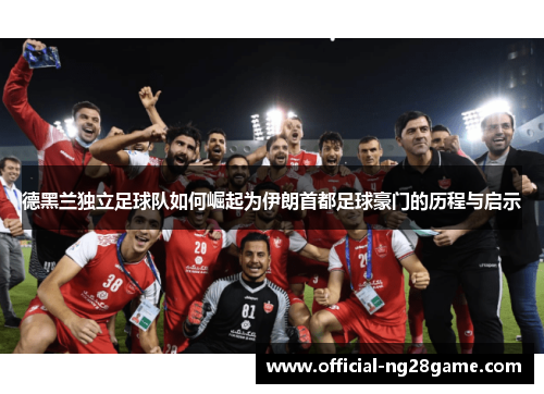 德黑兰独立足球队如何崛起为伊朗首都足球豪门的历程与启示